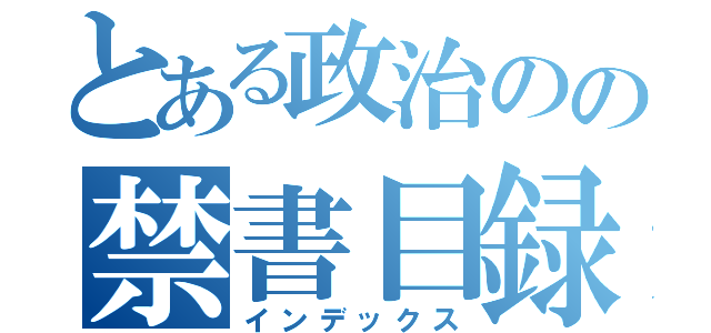 とある政治のの禁書目録（インデックス）