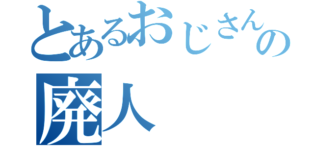 とあるおじさんの廃人（）