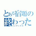 とある宿題の終わったぜ（インデックス）