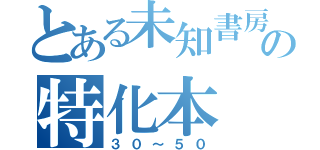 とある未知書房の特化本（３０～５０）