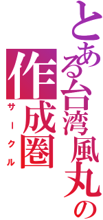 とある台湾風丸の作成圏（サークル）