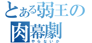 とある弱王の肉幕劇（やらないか）