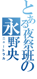 とある夜祭班の永野央（ニュートラル）