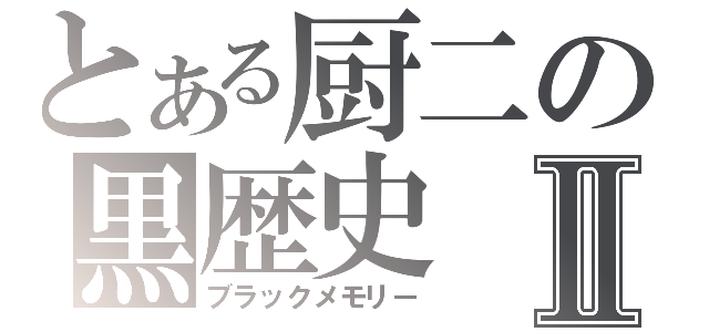 とある厨二の黒歴史Ⅱ（ブラックメモリー）