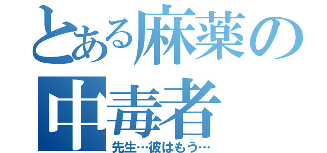 とある麻薬の中毒者（先生…彼はもう…）