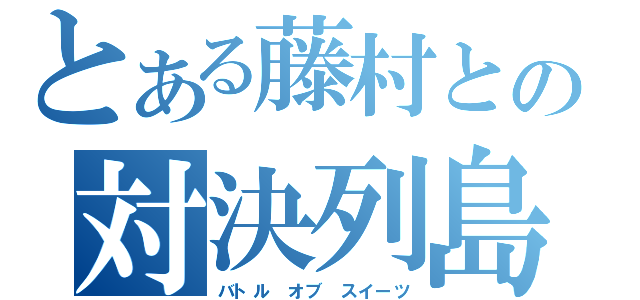 とある藤村との対決列島（バトル オブ スイーツ）