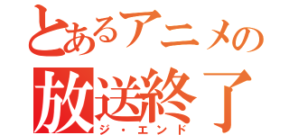 とあるアニメの放送終了（ジ・エンド）