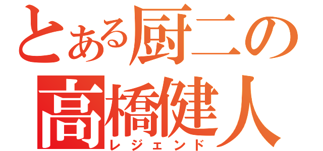 とある厨二の高橋健人（レジェンド）