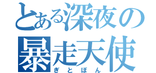 とある深夜の暴走天使（ぎとぽん）