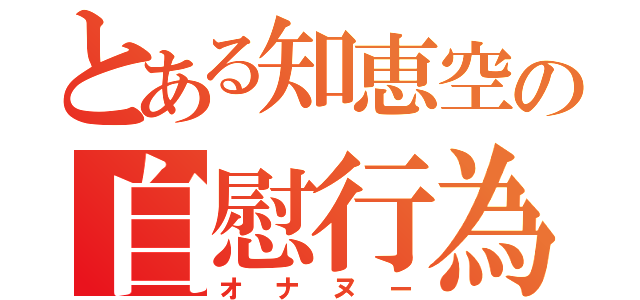 とある知恵空の自慰行為（オナヌー）