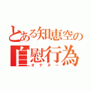 とある知恵空の自慰行為（オナヌー）