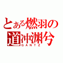 とある燃羽の道冲渊兮（ＧＡＮＴＺ）