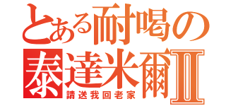 とある耐喝の泰達米爾Ⅱ（請送我回老家）