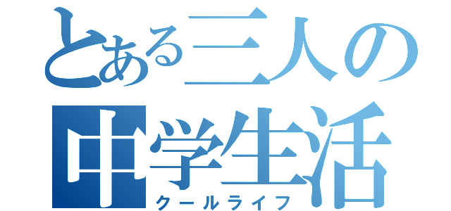 とある三人の中学生活（クールライフ）