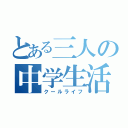 とある三人の中学生活（クールライフ）