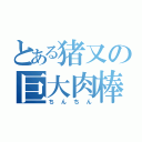 とある猪又の巨大肉棒（ちんちん）