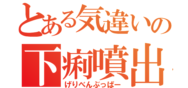 とある気違いの下痢噴出（げりべんぶっぱー）