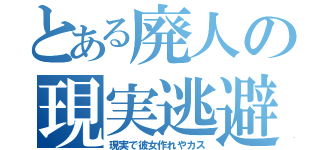 とある廃人の現実逃避（現実で彼女作れやカス）