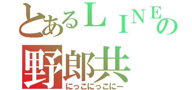 とあるＬＩＮＥの野郎共（にっこにっこにー）