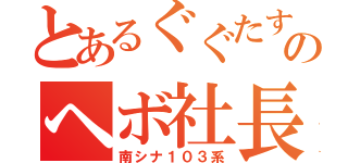 とあるぐぐたすのヘボ社長（南シナ１０３系）