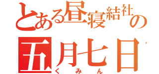 とある昼寝結社の五月七日（くみん）