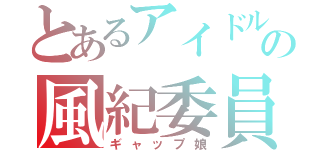 とあるアイドルの風紀委員長（ギャップ娘）