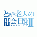 とある老人の出会目録Ⅱ（基本声汚い）