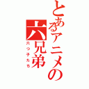 とあるアニメの六兄弟（六つ子たち）