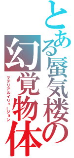 とある蜃気楼の幻覚物体（マテリアルイリュージョン）