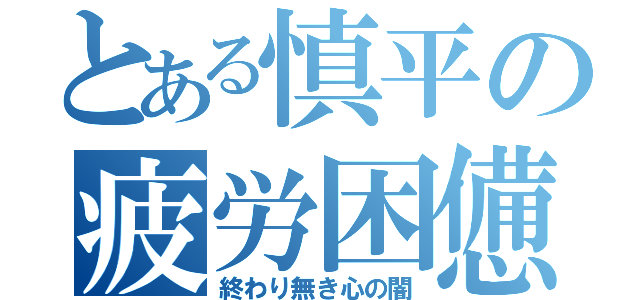 とある慎平の疲労困憊（終わり無き心の闇）