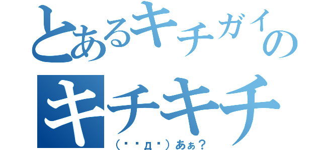 とあるキチガイののキチキチびーーーーむ（（╬⊙д⊙）あぁ？）