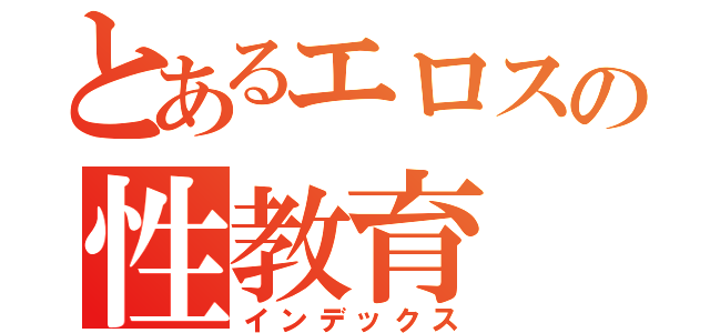 とあるエロスの性教育（インデックス）