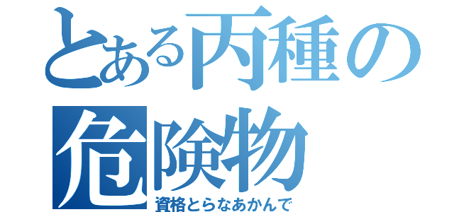 とある丙種の危険物（資格とらなあかんで）