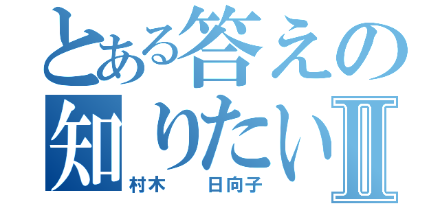 とある答えの知りたい人Ⅱ（村木  日向子）