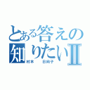 とある答えの知りたい人Ⅱ（村木  日向子）