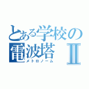 とある学校の電波塔Ⅱ（メトロノーム）