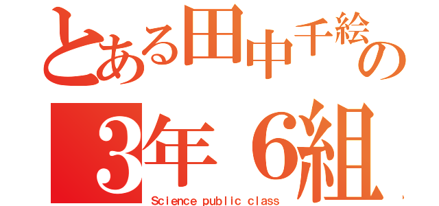 とある田中千絵の３年６組（Ｓｃｉｅｎｃｅ ｐｕｂｌｉｃ ｃｌａｓｓ）