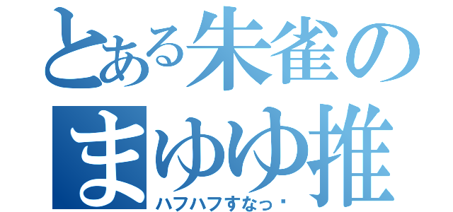 とある朱雀のまゆゆ推し（ハフハフすなっ‼）