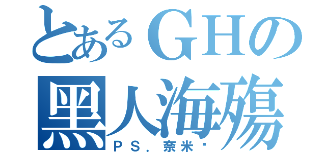 とあるＧＨの黑人海殤（ＰＳ．奈米屌）