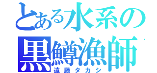 とある水系の黒鱒漁師（遠藤タカシ）