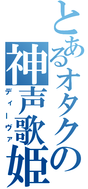 とあるオタクの神声歌姫（ディーヴァ）