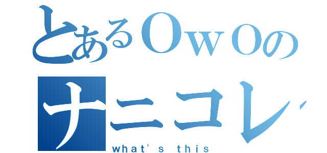 とあるＯｗＯのナニコレ（ｗｈａｔ'ｓ ｔｈｉｓ）