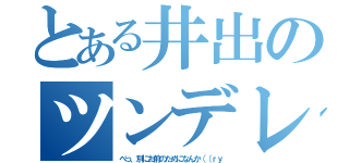 とある井出のツンデレ解禁（べっ、別にお前のためになんか（（ｒｙ）