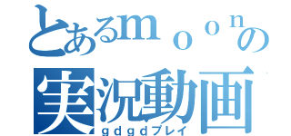 とあるｍｏｏｎの実況動画（ｇｄｇｄプレイ）