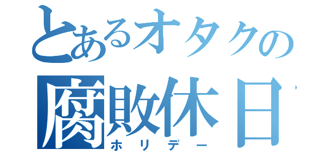 とあるオタクの腐敗休日（ホリデー）