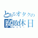 とあるオタクの腐敗休日（ホリデー）