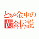 とある金中の黄金伝説（じょはん）