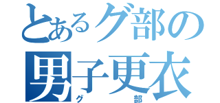 とあるグ部の男子更衣室（グ部）