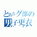 とあるグ部の男子更衣室（グ部）