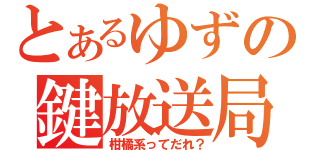 とあるゆずの鍵放送局（柑橘系ってだれ？）